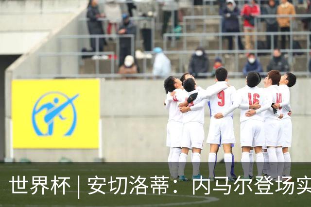 世界杯 | 安切洛蒂：内马尔登场实至名归