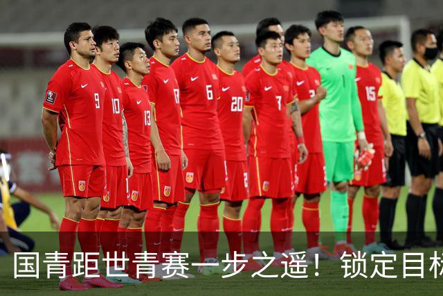 国青距世青赛一步之遥！锁定目标 破局之战！