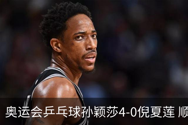 奥运会乒乓球孙颖莎4-0倪夏莲 顺利晋级女单16强