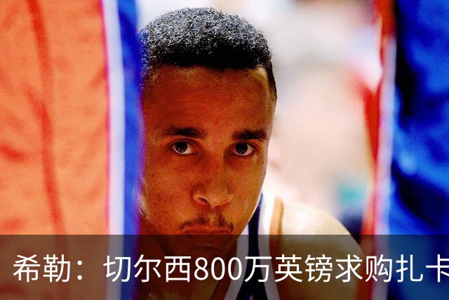 希勒：切尔西800万英镑求购扎卡太离谱，上赛季他是英超最佳之一