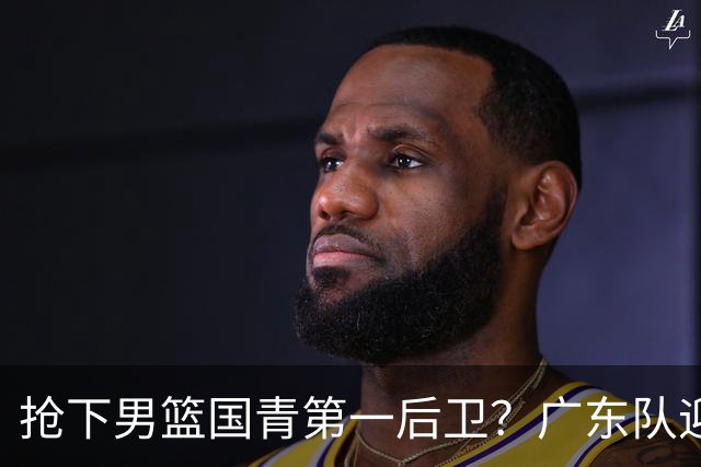 抢下男篮国青第一后卫？广东队迎来补强机会，这可是加强版徐杰！