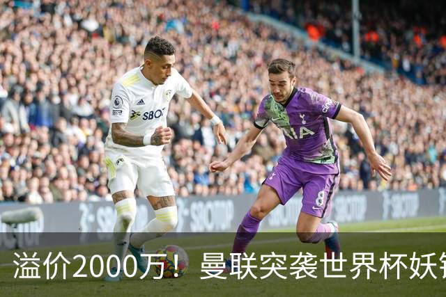 溢价2000万！曼联突袭世界杯妖锋，5000万豪赌藏巨大悬念